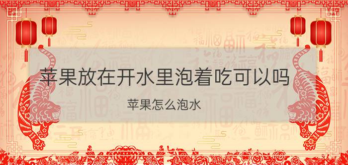 苹果放在开水里泡着吃可以吗 苹果怎么泡水？